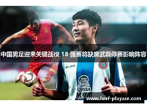 中国男足迎来关键战役 18 强赛将缺席武磊停赛影响阵容