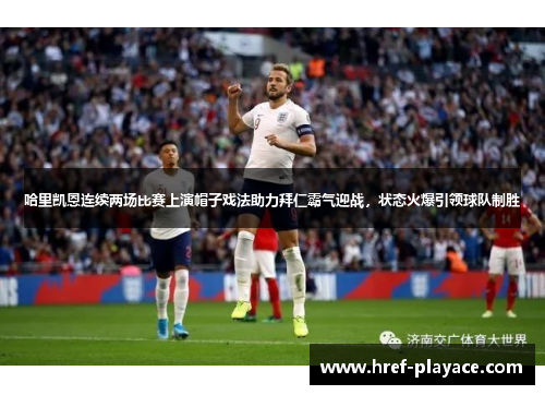 哈里凯恩连续两场比赛上演帽子戏法助力拜仁霸气迎战,状态火爆引领球队制胜 哈里凯恩连续两场比赛上演帽子戏法助力拜仁霸气迎战,状态火爆引领球队制胜
