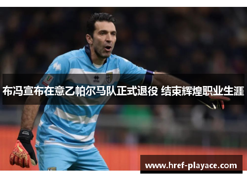 布冯宣布在意乙帕尔马队正式退役 结束辉煌职业生涯