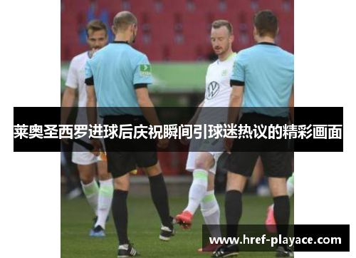 莱奥圣西罗进球后庆祝瞬间引球迷热议的精彩画面