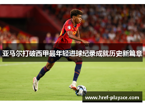 亚马尔打破西甲最年轻进球纪录成就历史新篇章