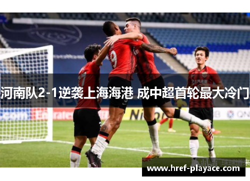 河南队2-1逆袭上海海港 成中超首轮最大冷门