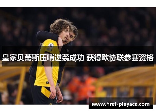 皇家贝蒂斯压哨逆袭成功 获得欧协联参赛资格