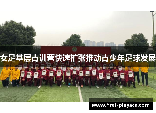 女足基层青训营快速扩张推动青少年足球发展