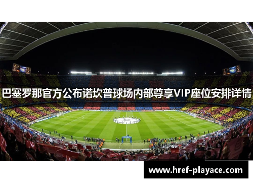 巴塞罗那官方公布诺坎普球场内部尊享VIP座位安排详情