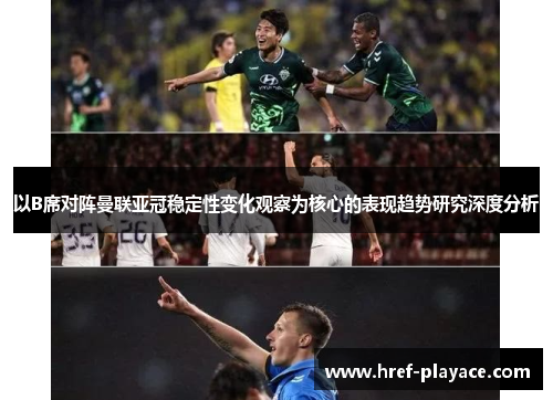 以B席对阵曼联亚冠稳定性变化观察为核心的表现趋势研究深度分析