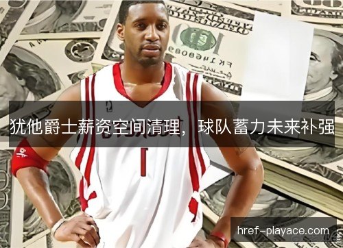 犹他爵士薪资空间清理，球队蓄力未来补强